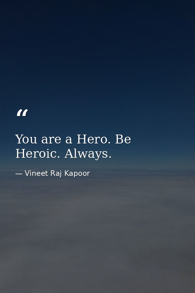 You are a Hero. Be Heroic. Always. — Vineet Raj Kapoor