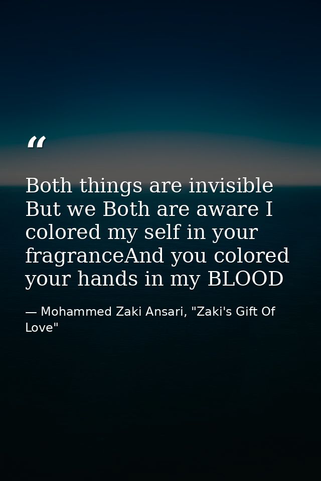 Both things are invisible But we Both are aware I colored my self in your fragranceAnd you colored your hands in my BLOO — Mohammed Zaki Ansari, "Zaki's Gift Of Love"