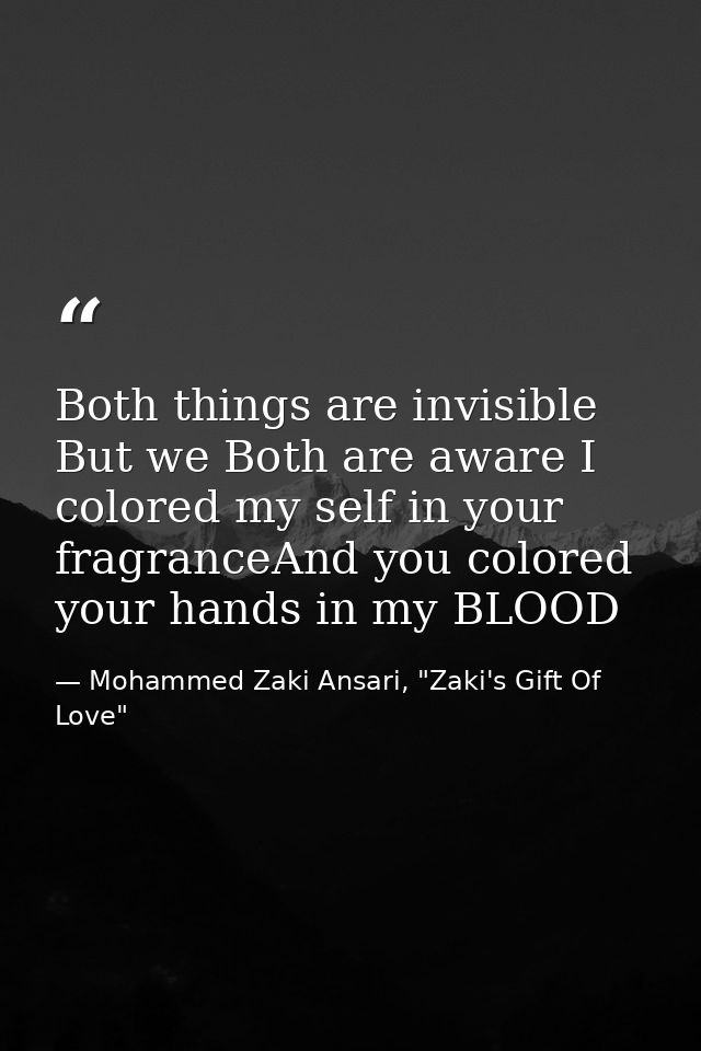 Both things are invisible But we Both are aware I colored my self in your fragranceAnd you colored your hands in my BLOO — Mohammed Zaki Ansari, "Zaki's Gift Of Love"
