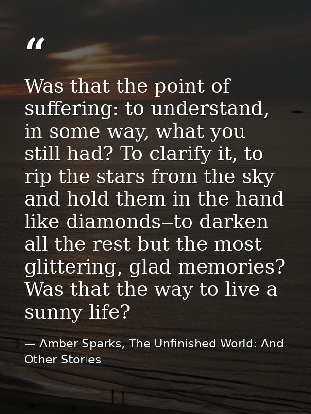 Was that the point of suffering: to understand, in some way, what you still had? To clarify it, to rip the stars from th — Amber Sparks, The Unfinished World: And Other Stories