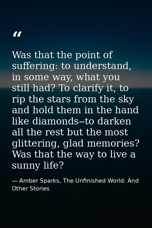 Was that the point of suffering: to understand, in some way, what you still had? To clarify it, to rip the stars from th — Amber Sparks, The Unfinished World: And Other Stories