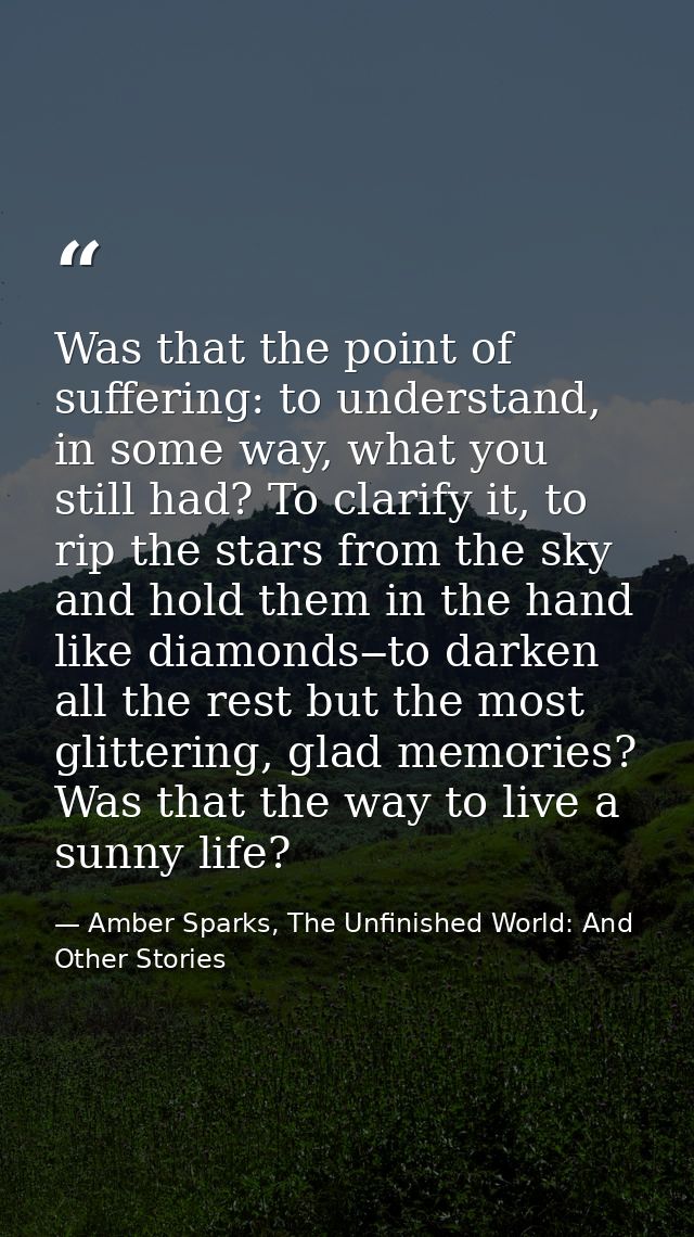 Was that the point of suffering: to understand, in some way, what you still had? To clarify it, to rip the stars from th — Amber Sparks, The Unfinished World: And Other Stories