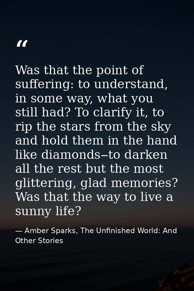 Was that the point of suffering: to understand, in some way, what you still had? To clarify it, to rip the stars from th — Amber Sparks, The Unfinished World: And Other Stories
