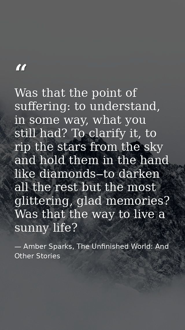 Was that the point of suffering: to understand, in some way, what you still had? To clarify it, to rip the stars from th — Amber Sparks, The Unfinished World: And Other Stories