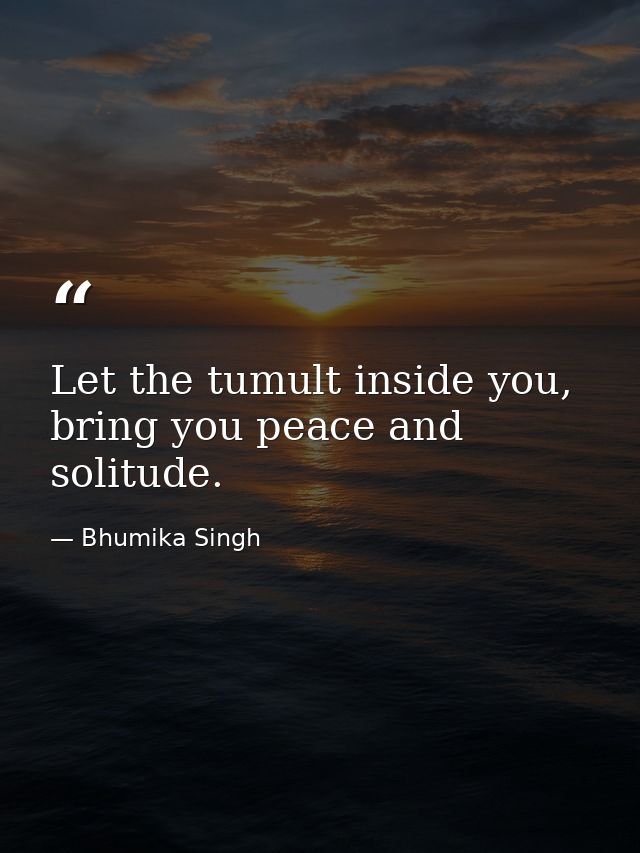 Let the tumult inside you, bring you peace and solitude. — Bhumika Singh