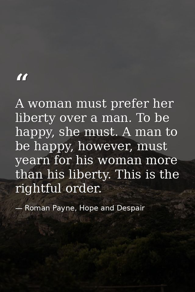 A woman must prefer her liberty over a man. To be happy, she must. A man to be happy, however, must yearn for his woman  — Roman Payne, Hope and Despair