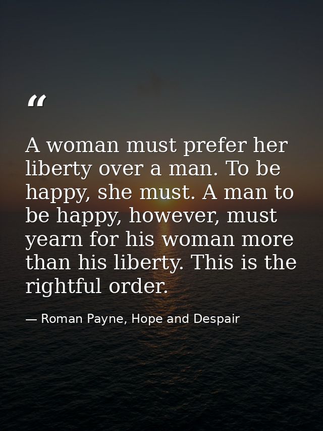 A woman must prefer her liberty over a man. To be happy, she must. A man to be happy, however, must yearn for his woman  — Roman Payne, Hope and Despair