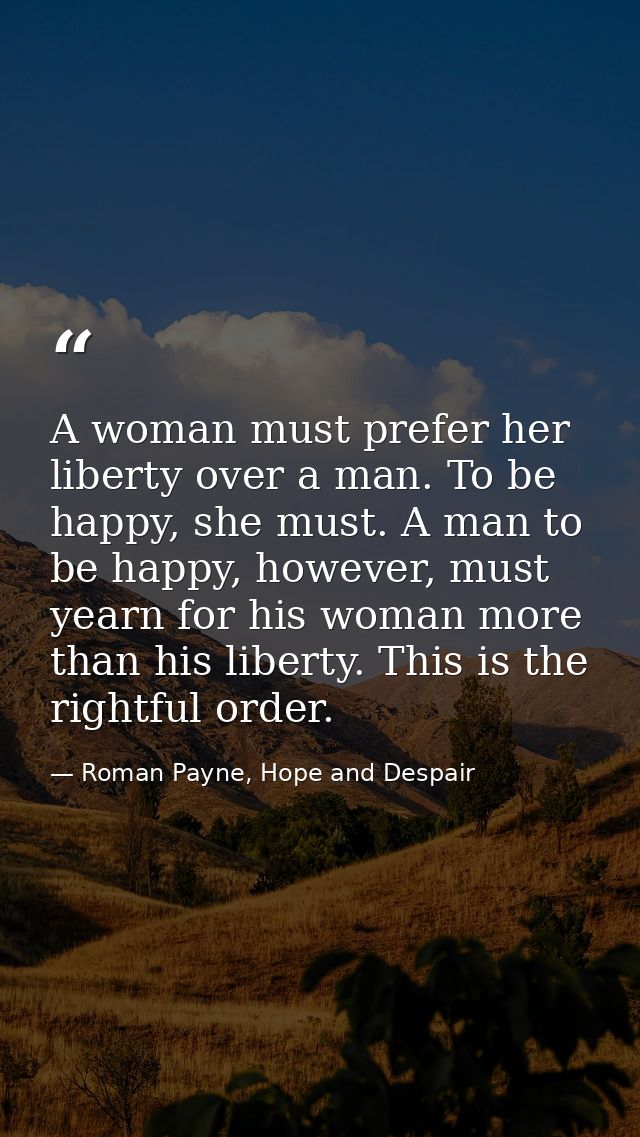A woman must prefer her liberty over a man. To be happy, she must. A man to be happy, however, must yearn for his woman  — Roman Payne, Hope and Despair