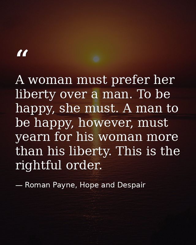 A woman must prefer her liberty over a man. To be happy, she must. A man to be happy, however, must yearn for his woman  — Roman Payne, Hope and Despair