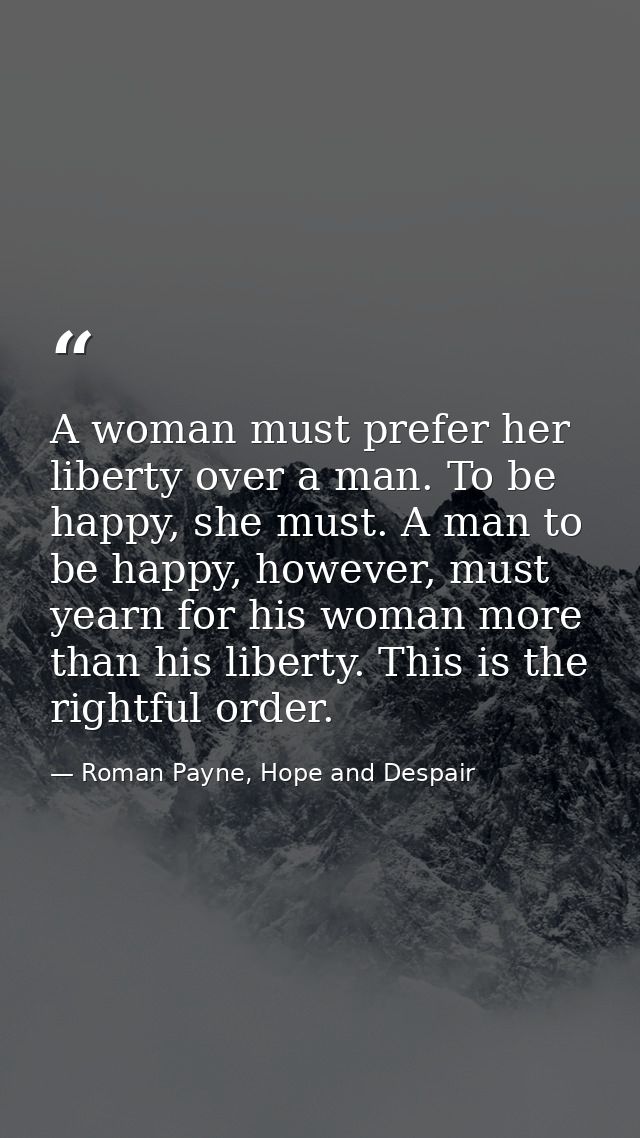 A woman must prefer her liberty over a man. To be happy, she must. A man to be happy, however, must yearn for his woman  — Roman Payne, Hope and Despair