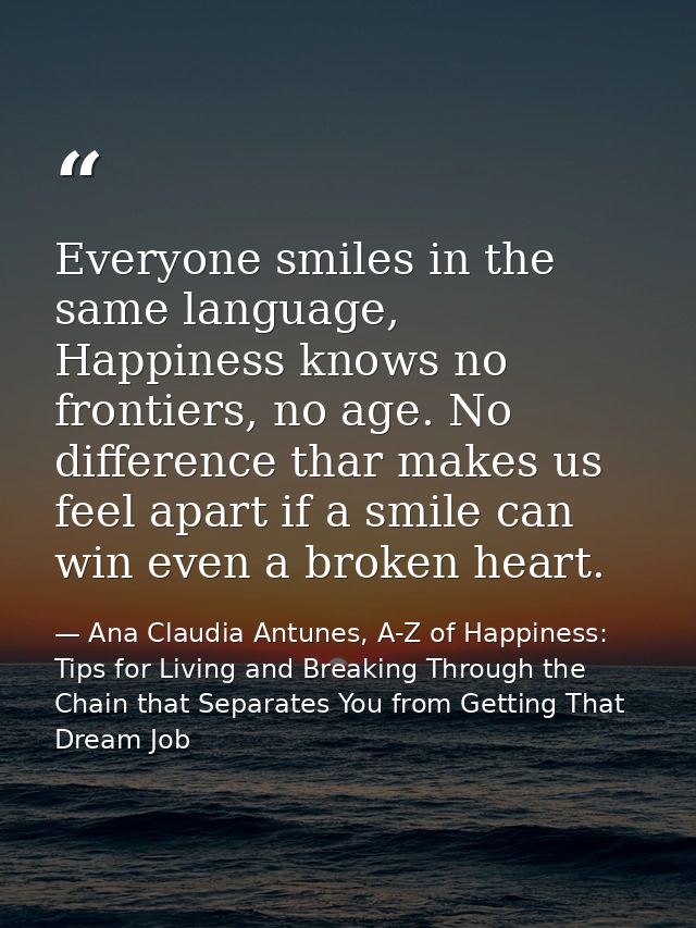 Everyone smiles in the same language, Happiness knows no frontiers, no age. No difference thar makes us feel apart if a  — Ana Claudia Antunes, A-Z of Happiness: Tips for Living and Breaking Through the Chain that Separates You from Getting That Dream Job