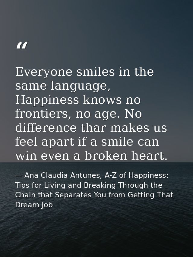 Everyone smiles in the same language, Happiness knows no frontiers, no age. No difference thar makes us feel apart if a  — Ana Claudia Antunes, A-Z of Happiness: Tips for Living and Breaking Through the Chain that Separates You from Getting That Dream Job