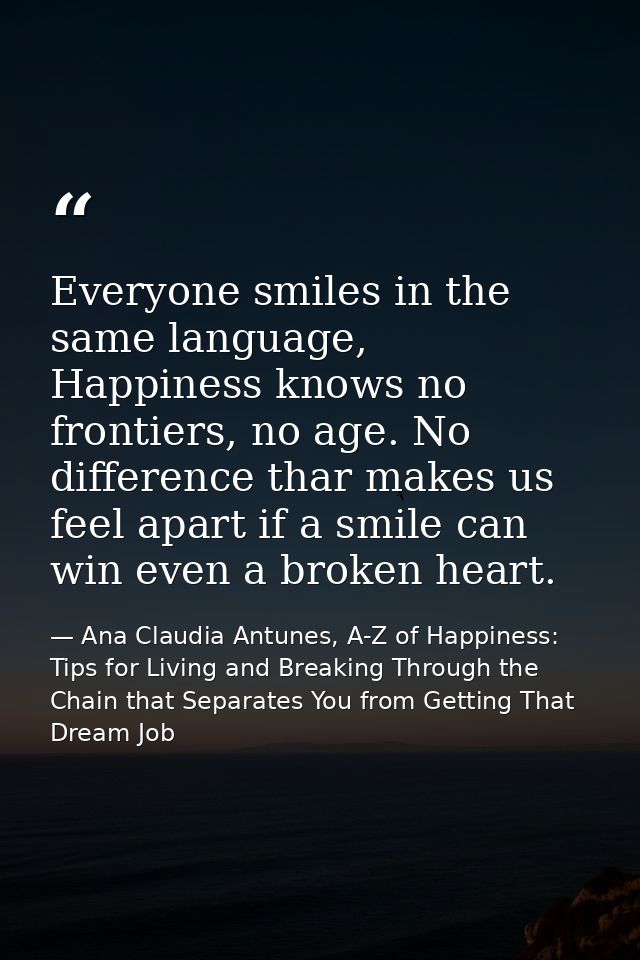 Everyone smiles in the same language, Happiness knows no frontiers, no age. No difference thar makes us feel apart if a  — Ana Claudia Antunes, A-Z of Happiness: Tips for Living and Breaking Through the Chain that Separates You from Getting That Dream Job