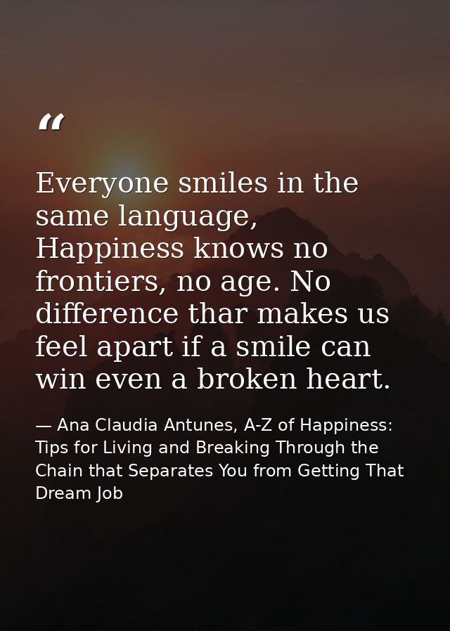 Everyone smiles in the same language, Happiness knows no frontiers, no age. No difference thar makes us feel apart if a  — Ana Claudia Antunes, A-Z of Happiness: Tips for Living and Breaking Through the Chain that Separates You from Getting That Dream Job