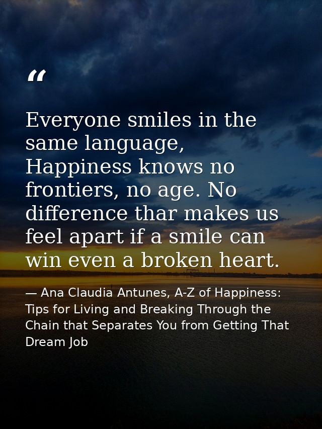 Everyone smiles in the same language, Happiness knows no frontiers, no age. No difference thar makes us feel apart if a  — Ana Claudia Antunes, A-Z of Happiness: Tips for Living and Breaking Through the Chain that Separates You from Getting That Dream Job