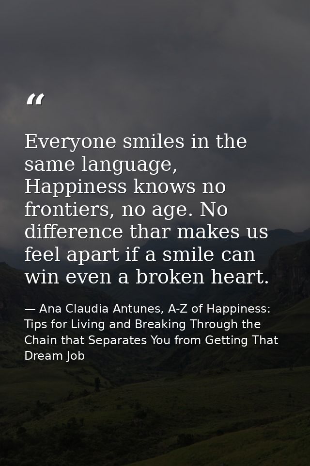Everyone smiles in the same language, Happiness knows no frontiers, no age. No difference thar makes us feel apart if a  — Ana Claudia Antunes, A-Z of Happiness: Tips for Living and Breaking Through the Chain that Separates You from Getting That Dream Job