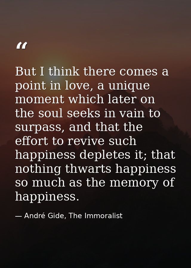 But I think there comes a point in love, a unique moment which later on the soul seeks in vain to surpass, and that the  — André Gide, The Immoralist