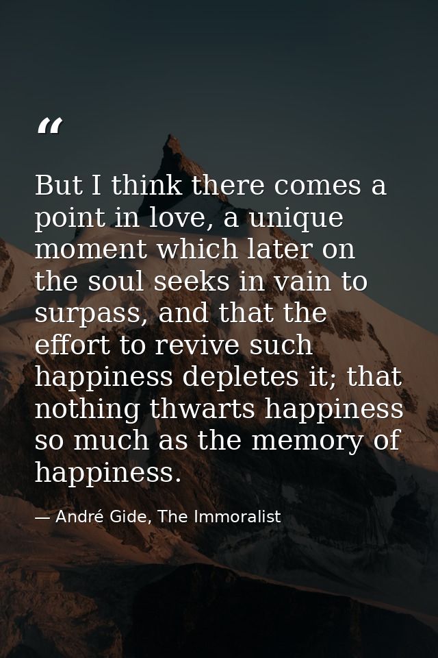 But I think there comes a point in love, a unique moment which later on the soul seeks in vain to surpass, and that the  — André Gide, The Immoralist