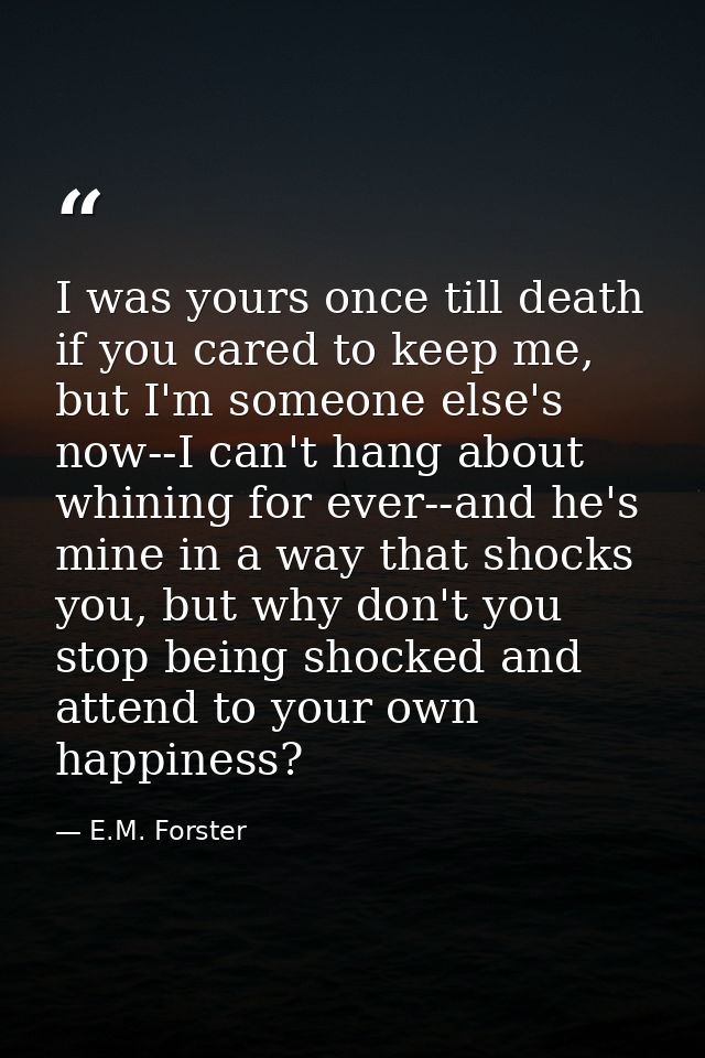I was yours once till death if you cared to keep me, but I'm someone else's now--I can't hang about whining for ever--an — E.M. Forster