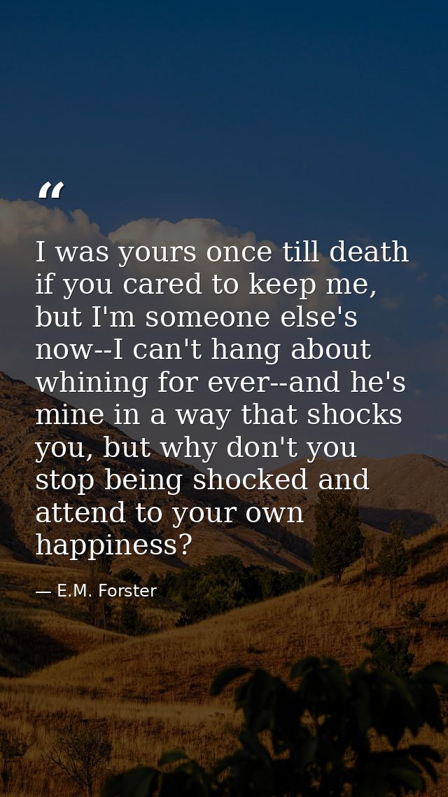 I was yours once till death if you cared to keep me, but I'm someone else's now--I can't hang about whining for ever--an — E.M. Forster