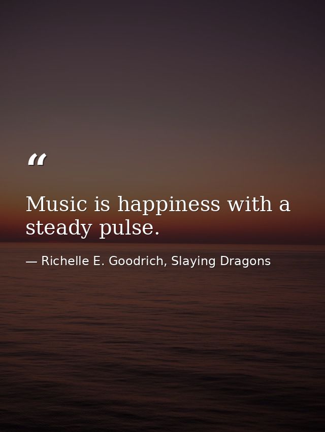 Music is happiness with a steady pulse. — Richelle E. Goodrich, Slaying Dragons