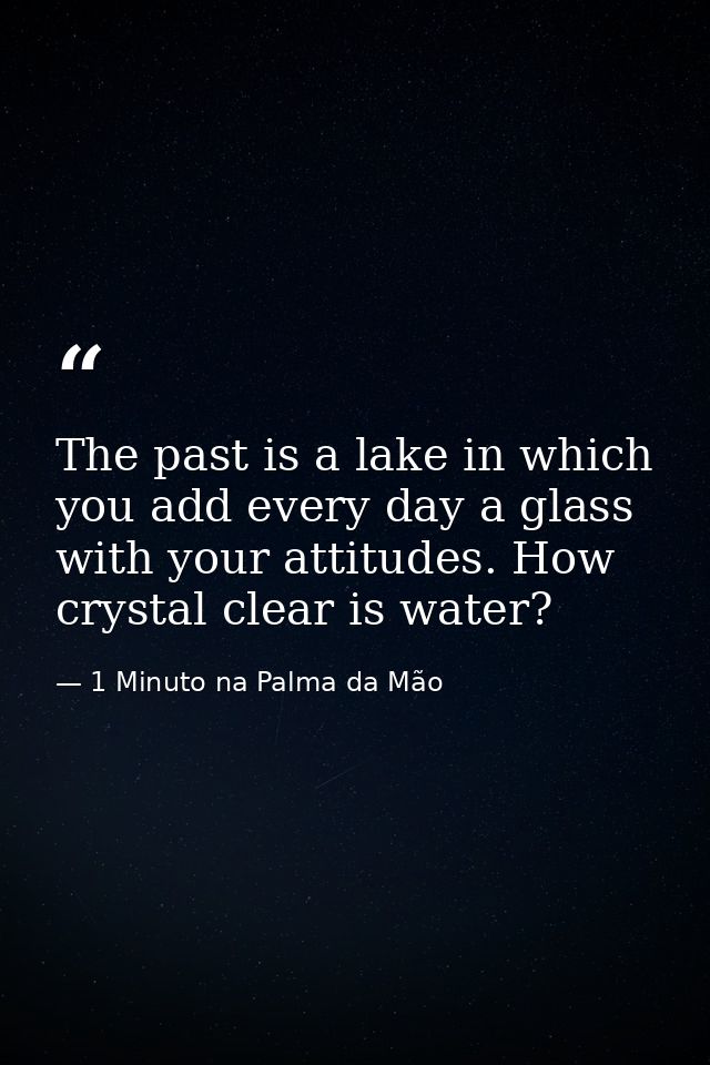 The past is a lake in which you add every day a glass with your attitudes. How crystal clear is water? — 1 Minuto na Palma da Mão