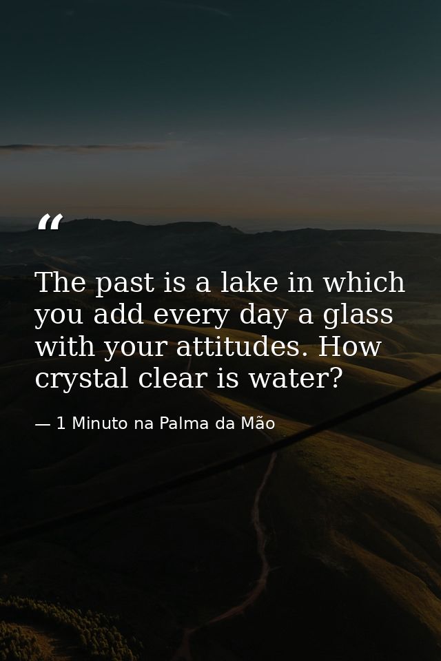 The past is a lake in which you add every day a glass with your attitudes. How crystal clear is water? — 1 Minuto na Palma da Mão