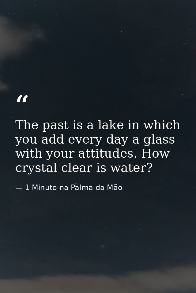 The past is a lake in which you add every day a glass with your attitudes. How crystal clear is water? — 1 Minuto na Palma da Mão
