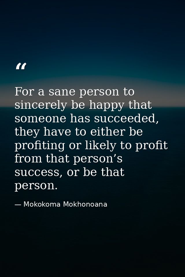 For a sane person to sincerely be happy that someone has succeeded, they have to either be profiting or likely to profit — Mokokoma Mokhonoana