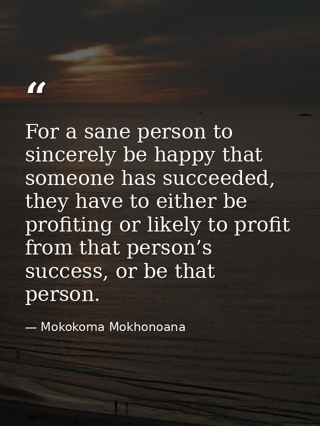 For a sane person to sincerely be happy that someone has succeeded, they have to either be profiting or likely to profit — Mokokoma Mokhonoana
