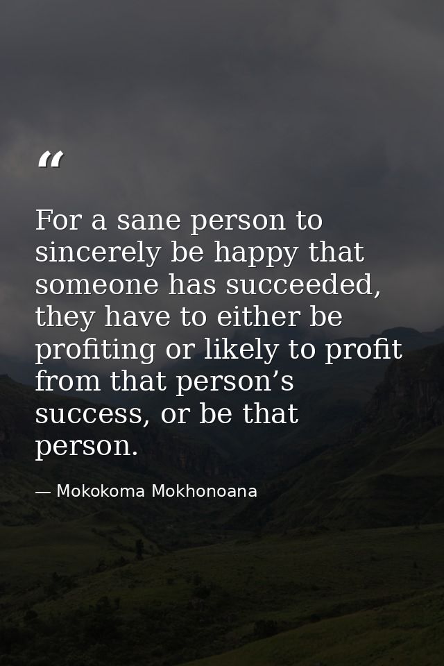 For a sane person to sincerely be happy that someone has succeeded, they have to either be profiting or likely to profit — Mokokoma Mokhonoana
