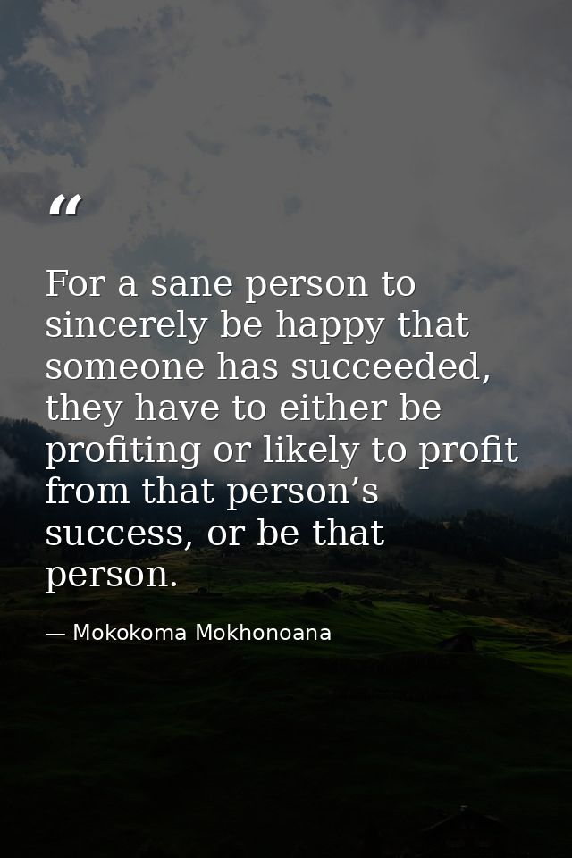 For a sane person to sincerely be happy that someone has succeeded, they have to either be profiting or likely to profit — Mokokoma Mokhonoana