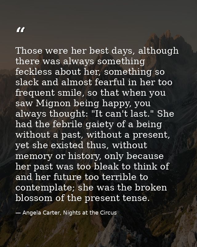 Those were her best days, although there was always something feckless about her, something so slack and almost fearful  — Angela Carter, Nights at the Circus
