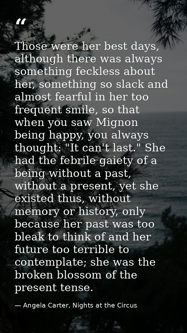Those were her best days, although there was always something feckless about her, something so slack and almost fearful  — Angela Carter, Nights at the Circus