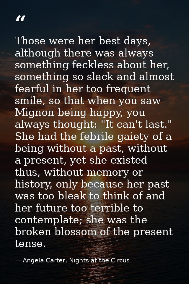 Those were her best days, although there was always something feckless about her, something so slack and almost fearful  — Angela Carter, Nights at the Circus