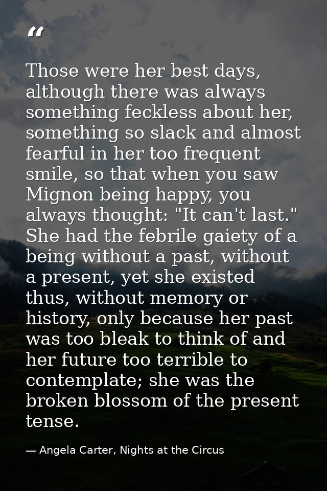Those were her best days, although there was always something feckless about her, something so slack and almost fearful  — Angela Carter, Nights at the Circus