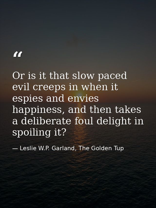 Or is it that slow paced evil creeps in when it espies and envies happiness, and then takes a deliberate foul delight in — Leslie W.P. Garland, The Golden Tup