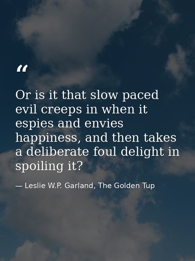 Or is it that slow paced evil creeps in when it espies and envies happiness, and then takes a deliberate foul delight in — Leslie W.P. Garland, The Golden Tup