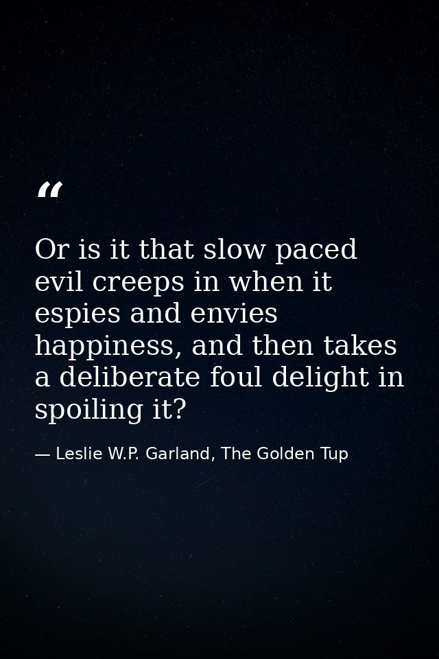 Or is it that slow paced evil creeps in when it espies and envies happiness, and then takes a deliberate foul delight in — Leslie W.P. Garland, The Golden Tup