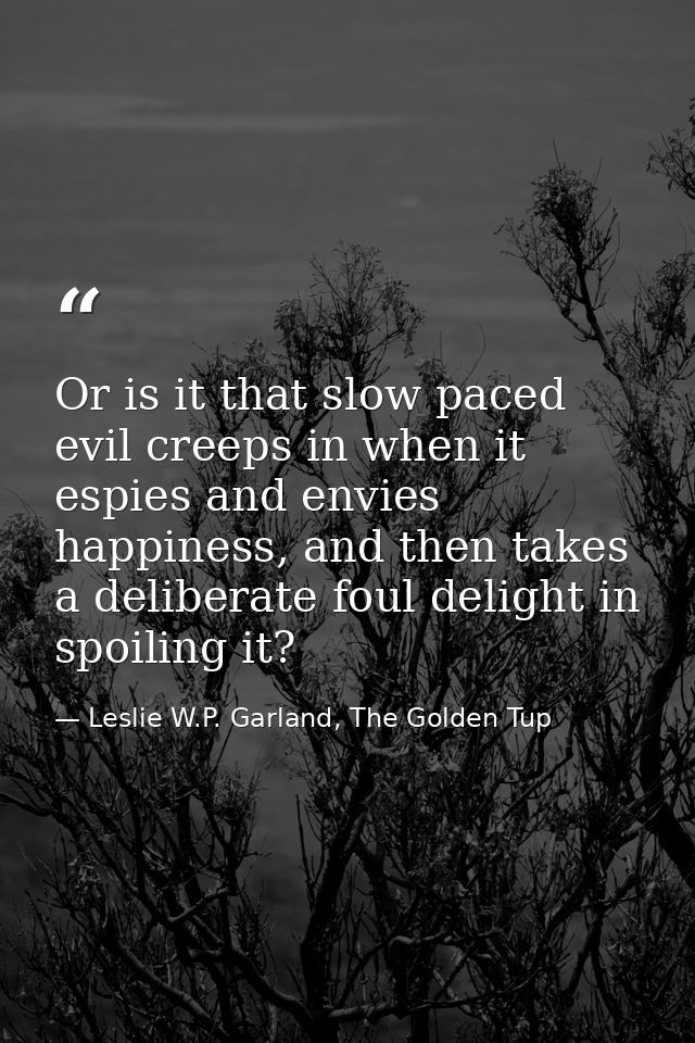 Or is it that slow paced evil creeps in when it espies and envies happiness, and then takes a deliberate foul delight in — Leslie W.P. Garland, The Golden Tup