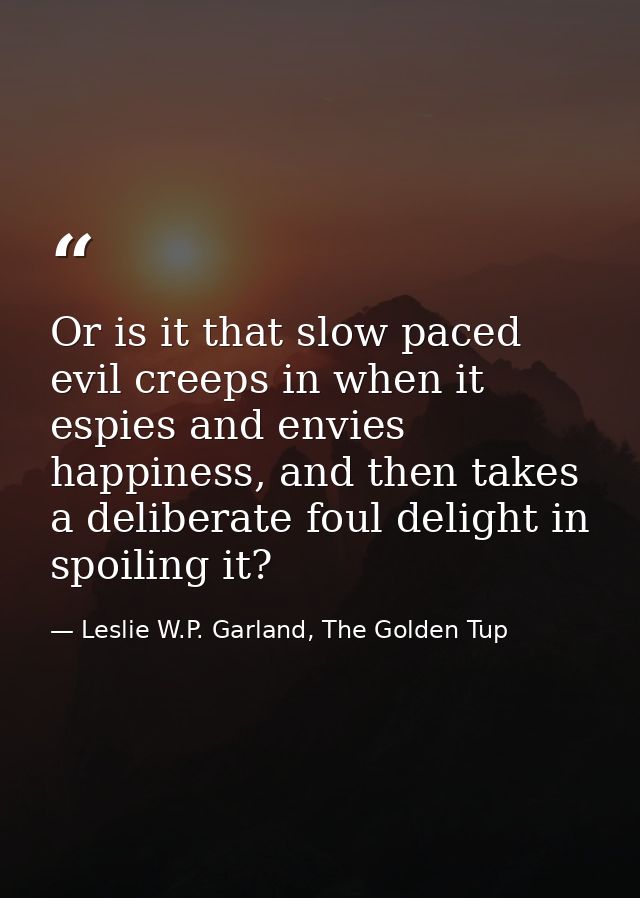 Or is it that slow paced evil creeps in when it espies and envies happiness, and then takes a deliberate foul delight in — Leslie W.P. Garland, The Golden Tup