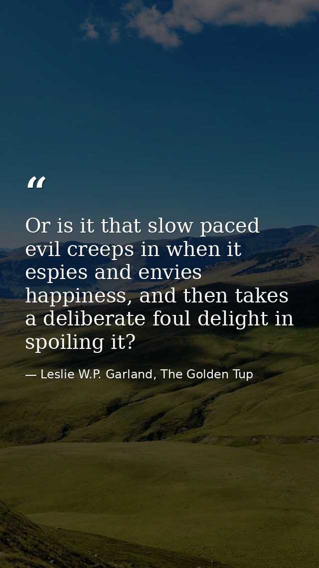 Or is it that slow paced evil creeps in when it espies and envies happiness, and then takes a deliberate foul delight in — Leslie W.P. Garland, The Golden Tup