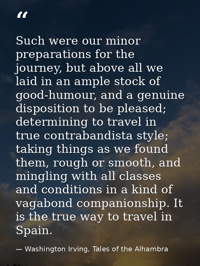 Such were our minor preparations for the journey, but above all we laid in an ample stock of good-humour, and a genuine  — Washington Irving, Tales of the Alhambra