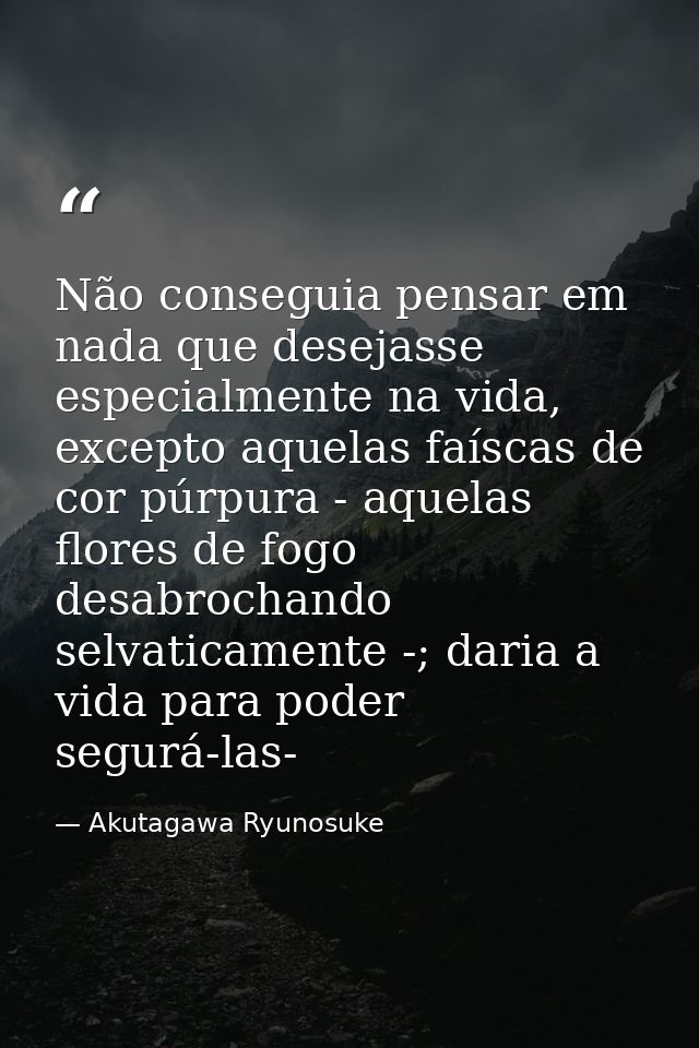 Não conseguia pensar em nada que desejasse especialmente na vida, excepto aquelas faíscas de cor púrpura - aquelas flore — Akutagawa Ryunosuke