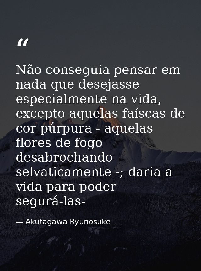 Não conseguia pensar em nada que desejasse especialmente na vida, excepto aquelas faíscas de cor púrpura - aquelas flore — Akutagawa Ryunosuke