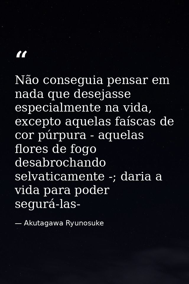 Não conseguia pensar em nada que desejasse especialmente na vida, excepto aquelas faíscas de cor púrpura - aquelas flore — Akutagawa Ryunosuke
