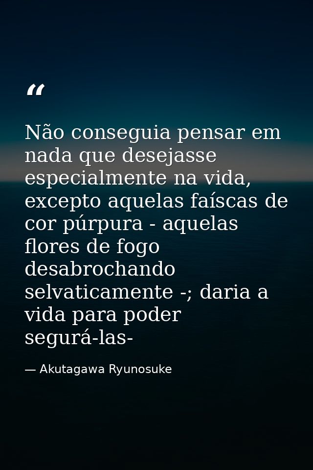 Não conseguia pensar em nada que desejasse especialmente na vida, excepto aquelas faíscas de cor púrpura - aquelas flore — Akutagawa Ryunosuke