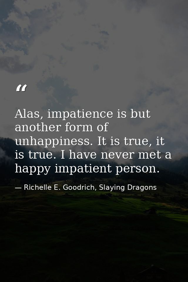 Alas, impatience is but another form of unhappiness. It is true, it is true. I have never met a happy impatient person. — Richelle E. Goodrich, Slaying Dragons