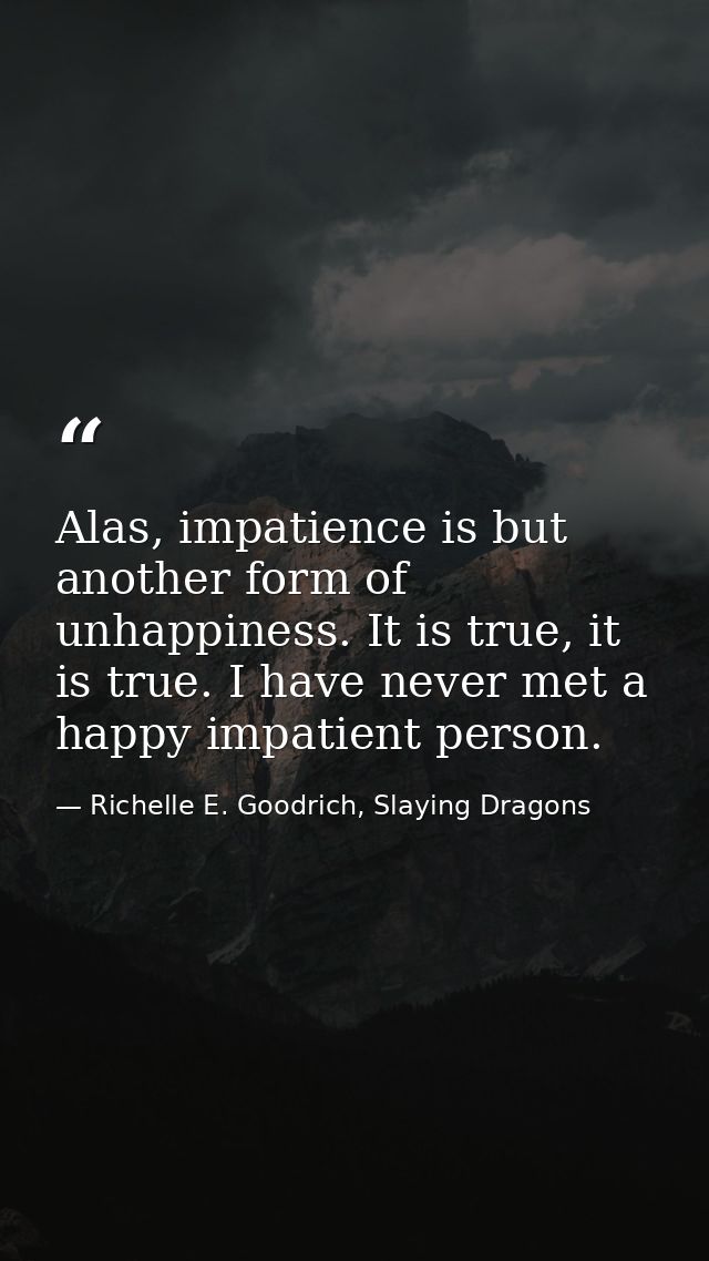 Alas, impatience is but another form of unhappiness. It is true, it is true. I have never met a happy impatient person. — Richelle E. Goodrich, Slaying Dragons