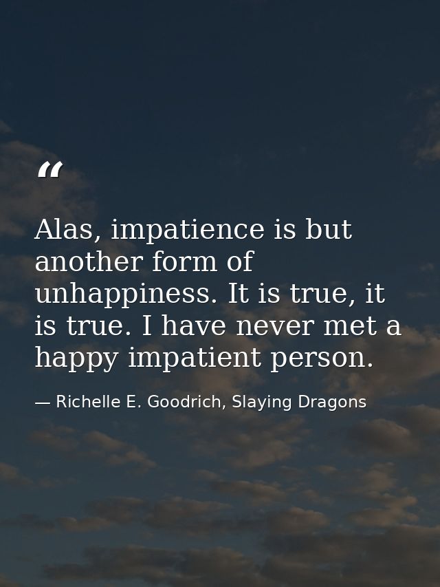 Alas, impatience is but another form of unhappiness. It is true, it is true. I have never met a happy impatient person. — Richelle E. Goodrich, Slaying Dragons
